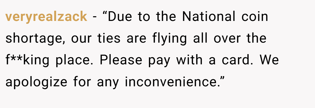 veryrealzack − “Due to the National coin shortage, our ties are flying all over the f**king place. Please pay with a card. We apologize for any inconvenience.”