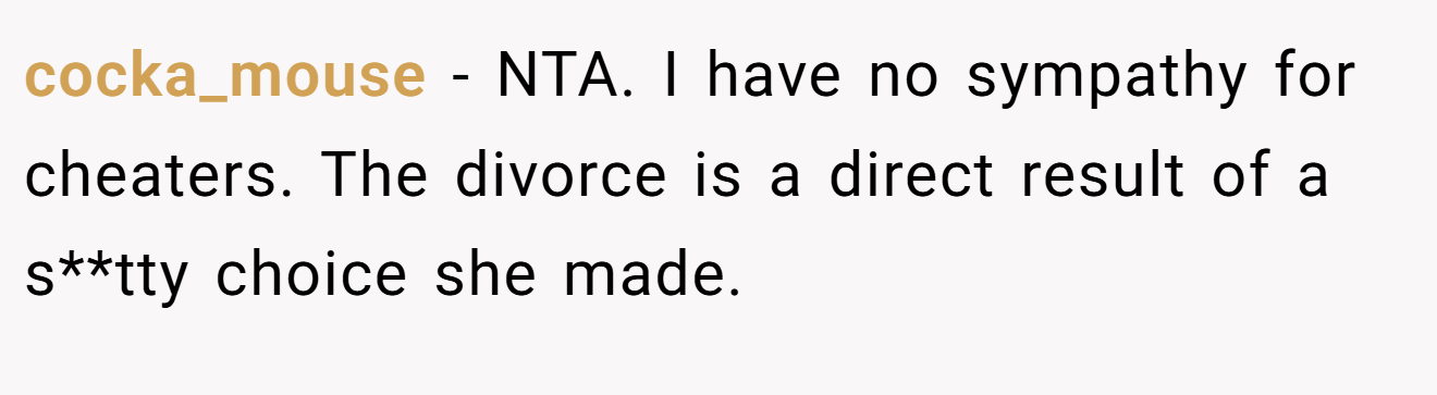 cocka_mouse − NTA. I have no sympathy for cheaters. The divorce is a direct result of a s**tty choice she made.