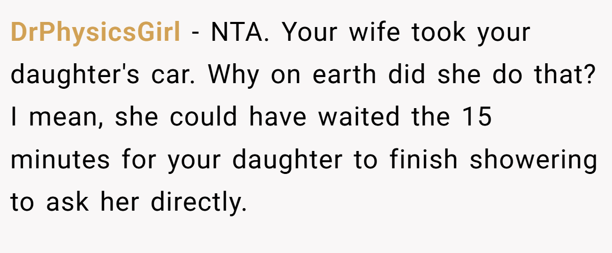 DrPhysicsGirl − NTA. Your wife took your daughter's car. Why on earth did she do that? I mean, she could have waited the 15 minutes for your daughter to finish showering to ask her directly.