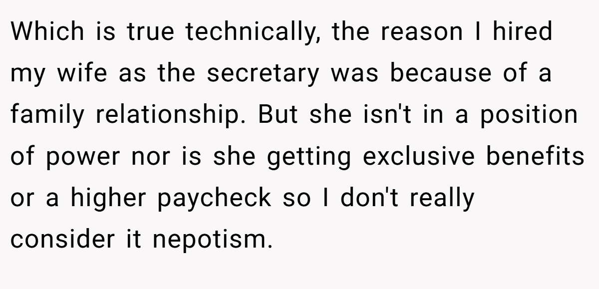 Which is true technically, the reason I hired my wife as the secretary was because of a family relationship. But she isn't in a position of power nor is she getting exclusive benefits or a higher paycheck so I don't really consider it nepotism.