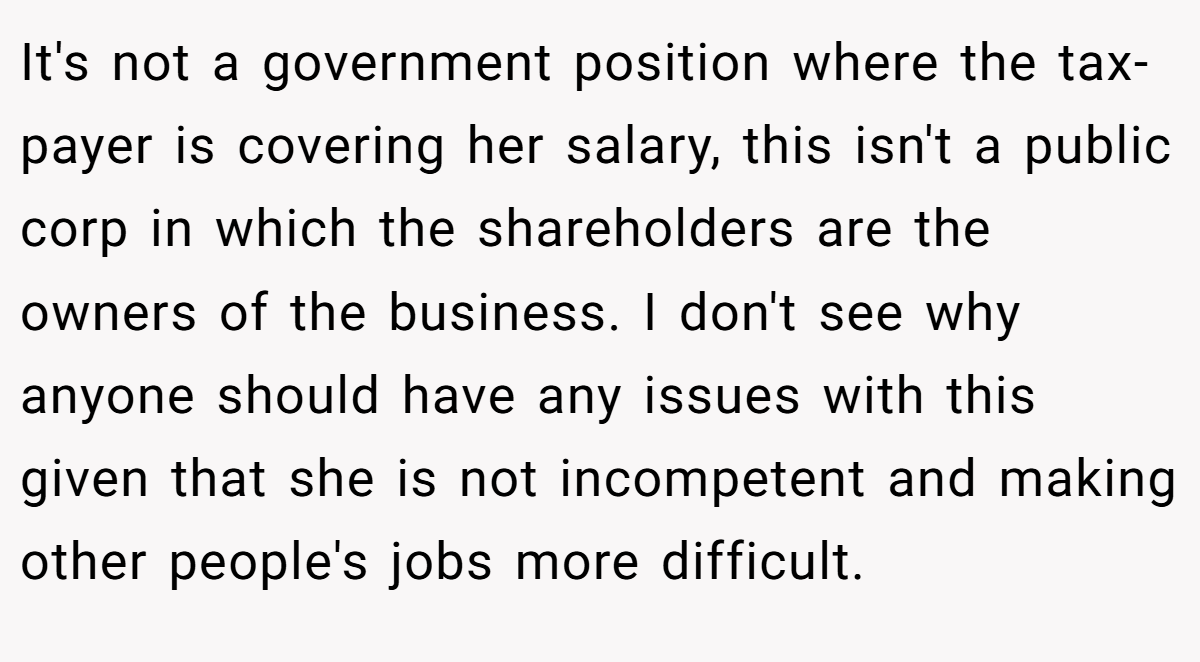 It's not a government position where the tax-payer is covering her salary, this isn't a public corp in which the shareholders are the owners of the business. I don't see why anyone should have any issues with this given that she is not incompetent and making other people's jobs more difficult.