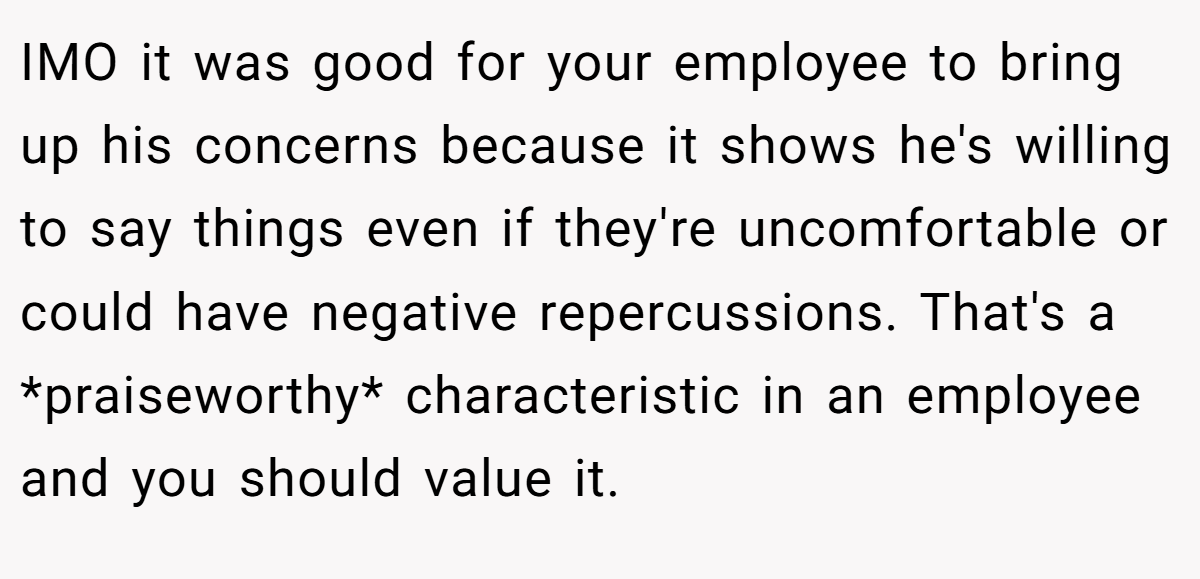 IMO it was good for your employee to bring up his concerns because it shows he's willing to say things even if they're uncomfortable or could have negative repercussions. That's a *praiseworthy* characteristic in an employee and you should value it.
