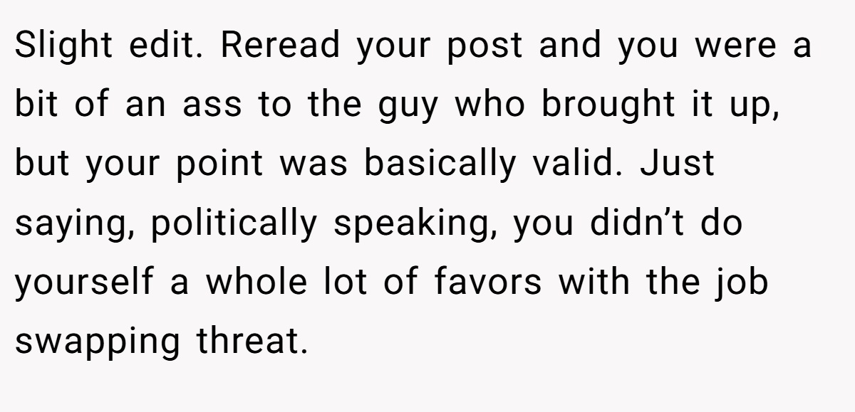 Slight edit. Reread your post and you were a bit of an ass to the guy who brought it up, but your point was basically valid. Just saying, politically speaking, you didn’t do yourself a whole lot of favors with the job swapping threat.