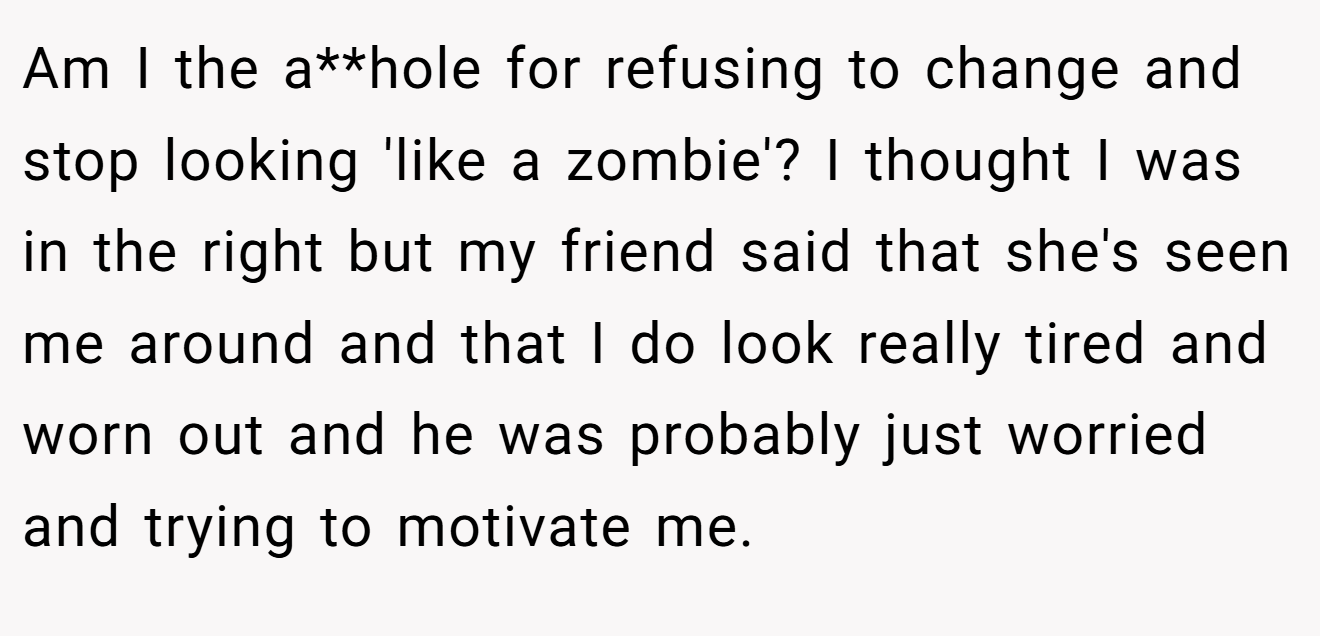 Am I the a**hole for refusing to change and stop looking 'like a zombie'? I thought I was in the right but my friend said that she's seen me around and that I do look really tired and worn out and he was probably just worried and trying to motivate me.