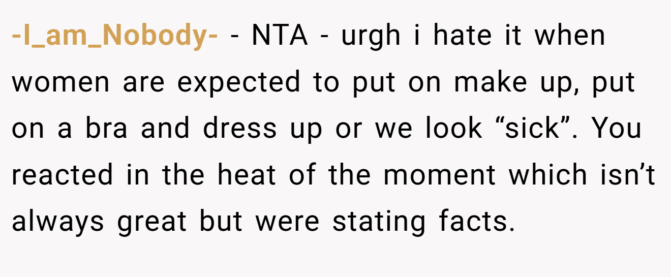 -I_am_Nobody- − NTA - urgh i hate it when women are expected to put on make up, put on a bra and dress up or we look “sick”. You reacted in the heat of the moment which isn’t always great but were stating facts.