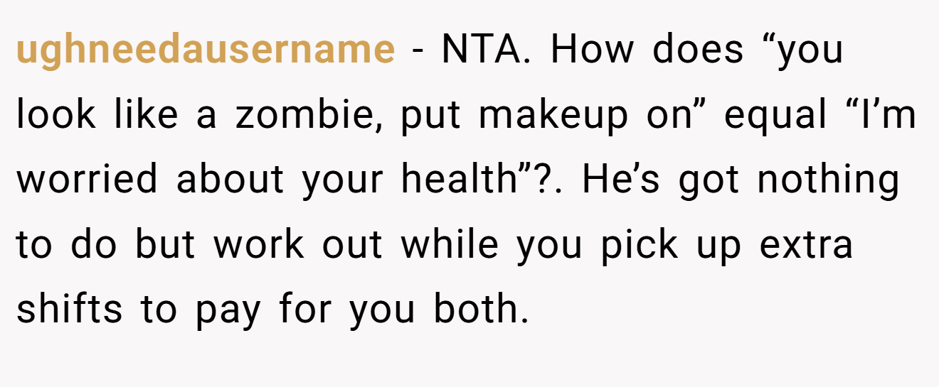 ughneedausername − NTA. How does “you look like a zombie, put makeup on” equal “I’m worried about your health”?. He’s got nothing to do but work out while you pick up extra shifts to pay for you both.