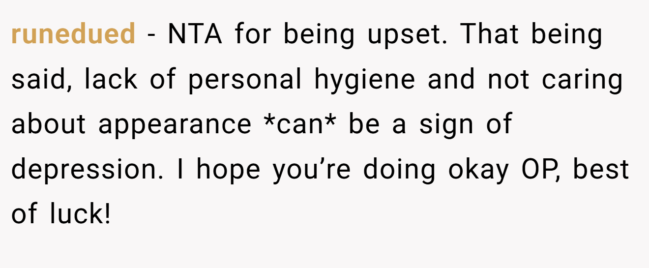 runedued − NTA for being upset. That being said, lack of personal hygiene and not caring about appearance *can* be a sign of depression. I hope you’re doing okay OP, best of luck!