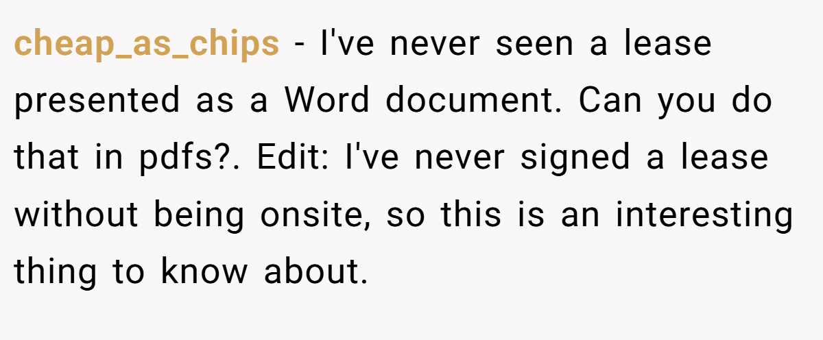 cheap_as_chips − I've never seen a lease presented as a Word document. Can you do that in pdfs?. Edit: I've never signed a lease without being onsite, so this is an interesting thing to know about.