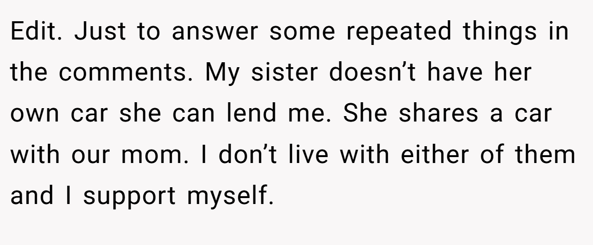 Edit. Just to answer some repeated things in the comments. My sister doesn’t have her own car she can lend me. She shares a car with our mom. I don’t live with either of them and I support myself.