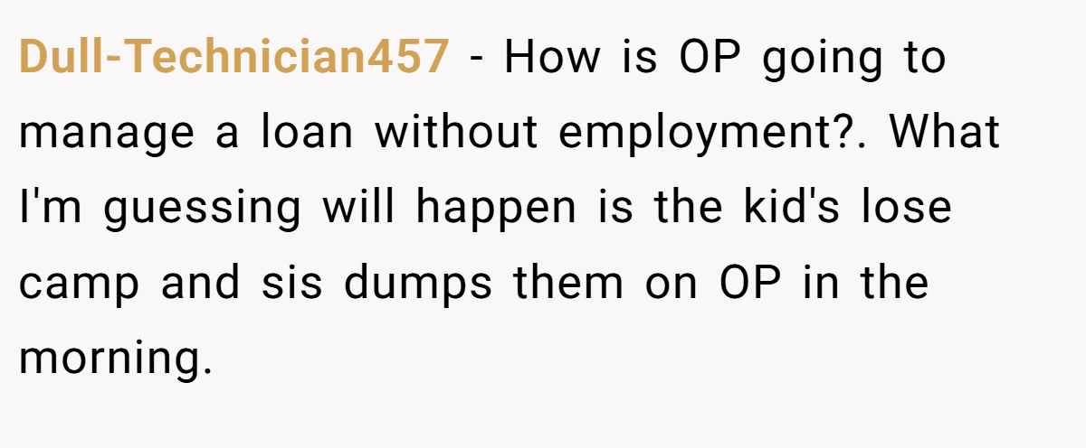 Dull-Technician457 − How is OP going to manage a loan without employment?. What I'm guessing will happen is the kid's lose camp and sis dumps them on OP in the morning.