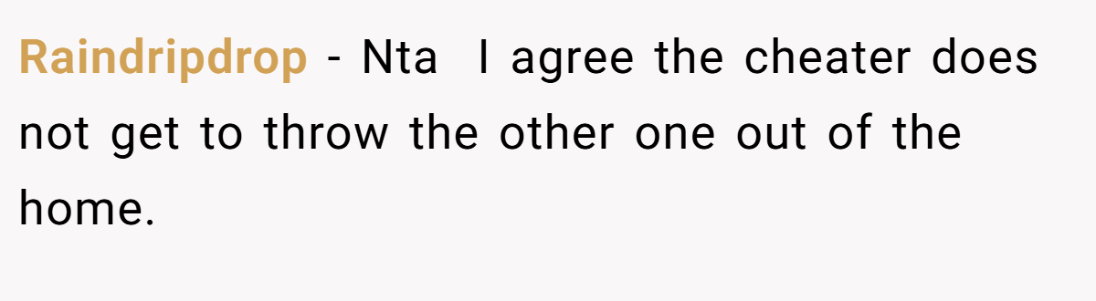Raindripdrop − Nta  I agree the cheater does not get to throw the other one out of the home.