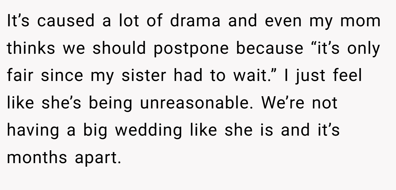 It’s caused a lot of drama and even my mom thinks we should postpone because “it’s only fair since my sister had to wait.” I just feel like she’s being unreasonable. We’re not having a big wedding like she is and it’s months apart.