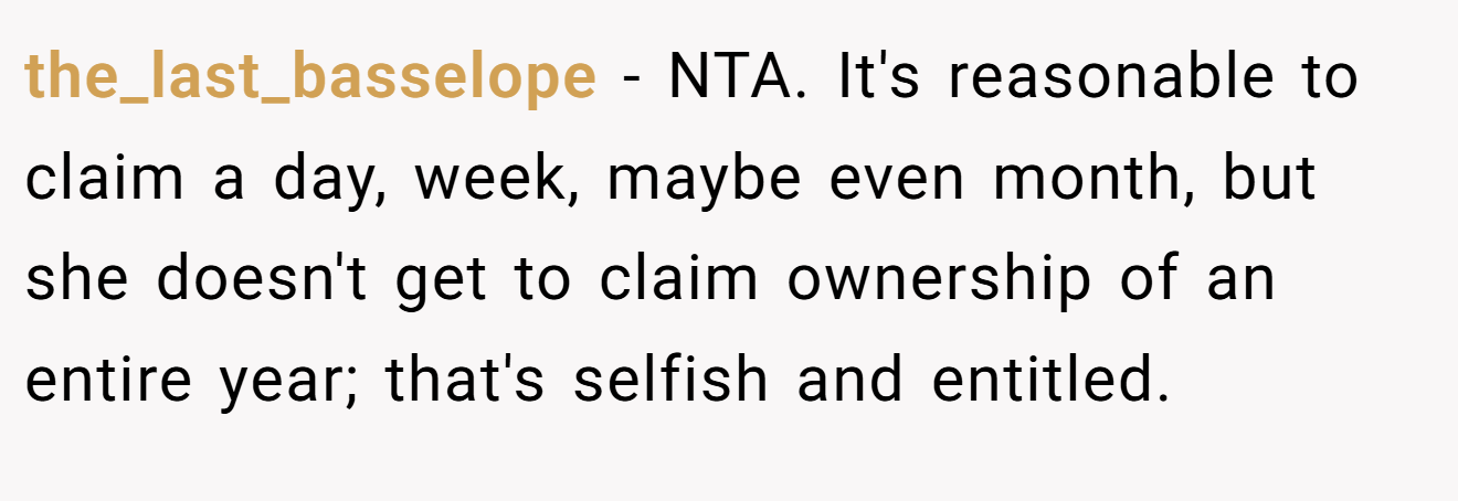 the_last_basselope − NTA. It's reasonable to claim a day, week, maybe even month, but she doesn't get to claim ownership of an entire year; that's selfish and entitled.
