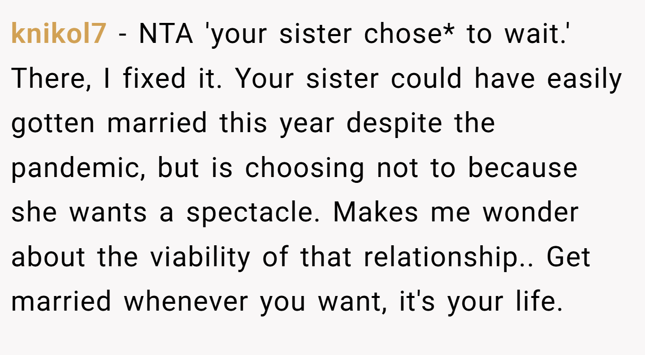 knikol7 − NTA 'your sister chose* to wait.' There, I fixed it. Your sister could have easily gotten married this year despite the pandemic, but is choosing not to because she wants a spectacle. Makes me wonder about the viability of that relationship.. Get married whenever you want, it's your life.