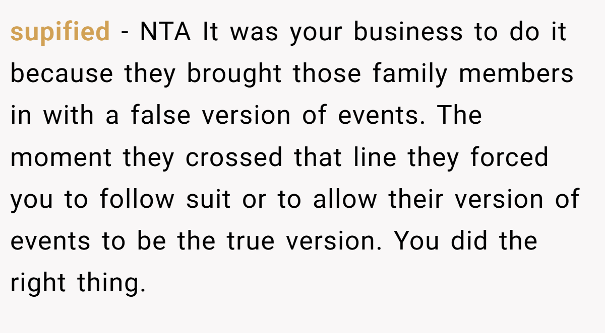 supified − NTA It was your business to do it because they brought those family members in with a false version of events. The moment they crossed that line they forced you to follow suit or to allow their version of events to be the true version. You did the right thing.