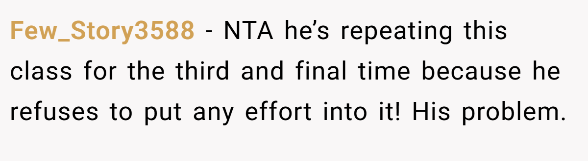Few_Story3588 − NTA he’s repeating this class for the third and final time because he refuses to put any effort into it! His problem.