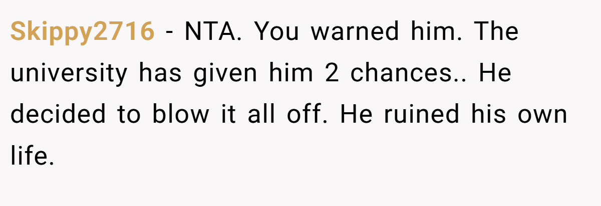 Skippy2716 − NTA. You warned him. The university has given him 2 chances.. He decided to blow it all off. He ruined his own life.