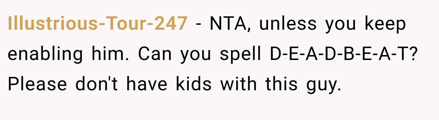 Illustrious-Tour-247 − NTA, unless you keep enabling him. Can you spell D-E-A-D-B-E-A-T? Please don't have kids with this guy.
