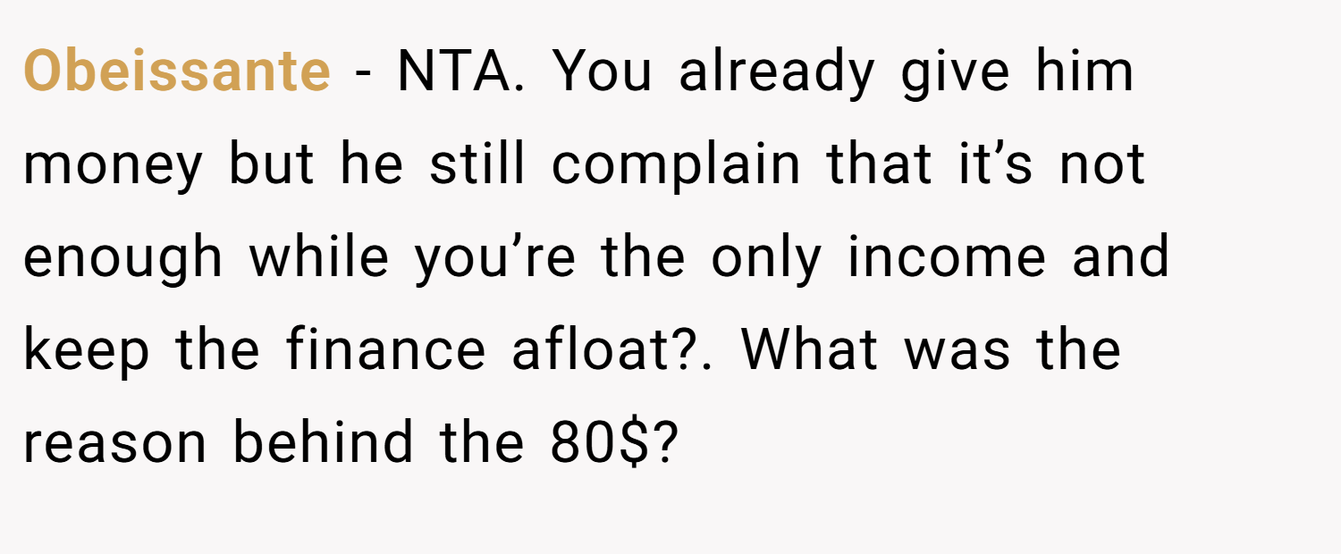 Obeissante − NTA. You already give him money but he still complain that it’s not enough while you’re the only income and keep the finance afloat?. What was the reason behind the 80$?