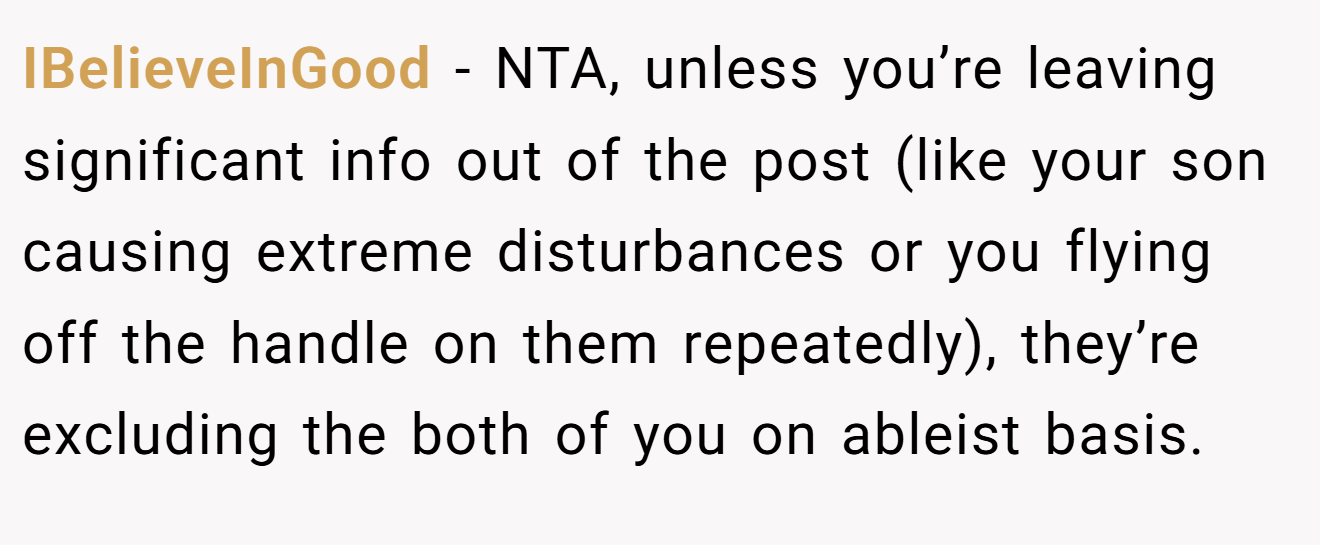 IBelieveInGood − NTA, unless you’re leaving significant info out of the post (like your son causing extreme disturbances or you flying off the handle on them repeatedly), they’re excluding the both of you on ableist basis.