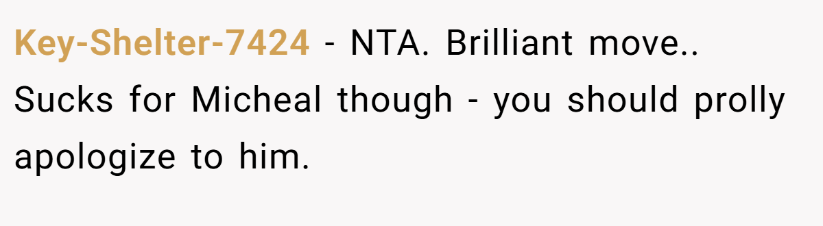 Key-Shelter-7424 − NTA. Brilliant move.. Sucks for Micheal though - you should prolly apologize to him.