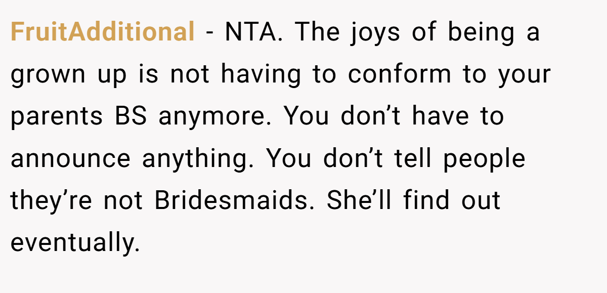 FruitAdditional − NTA. The joys of being a grown up is not having to conform to your parents BS anymore. You don’t have to announce anything. You don’t tell people they’re not Bridesmaids. She’ll find out eventually.
