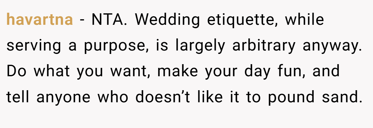 havartna − NTA. Wedding etiquette, while serving a purpose, is largely arbitrary anyway. Do what you want, make your day fun, and tell anyone who doesn’t like it to pound sand.