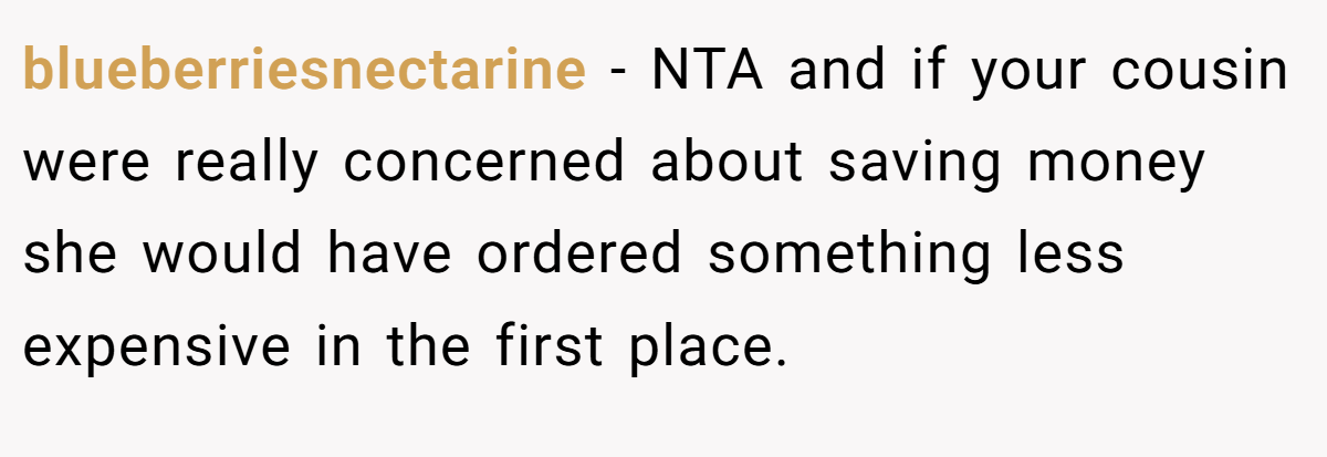 blueberriesnectarine − NTA and if your cousin were really concerned about saving money she would have ordered something less expensive in the first place.