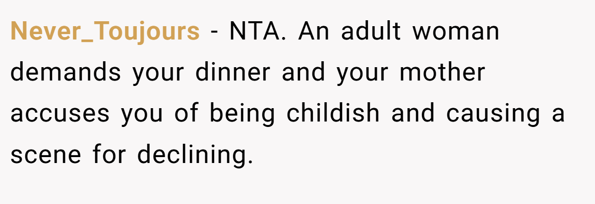 Never_Toujours − NTA. An adult woman demands your dinner and your mother accuses you of being childish and causing a scene for declining.