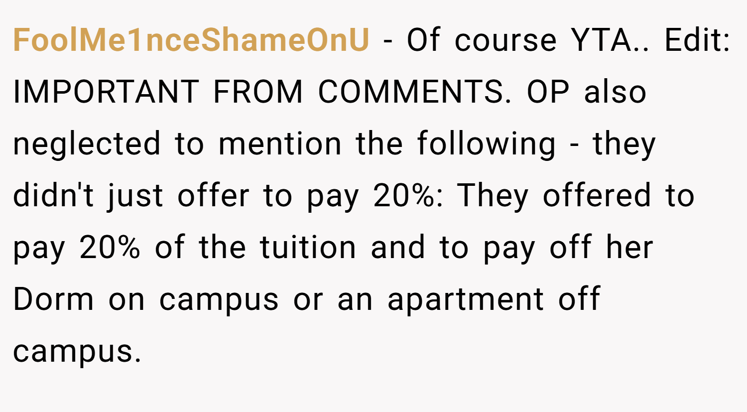 FoolMe1nceShameOnU − Of course YTA.. Edit: IMPORTANT FROM COMMENTS. OP also neglected to mention the following - they didn't just offer to pay 20%: They offered to pay 20% of the tuition and to pay off her Dorm on campus or an apartment off campus.