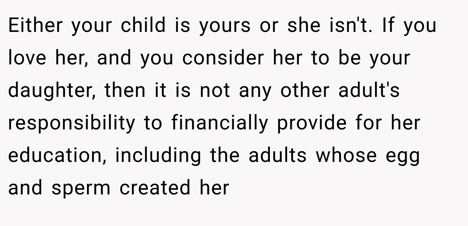 Either your child is yours or she isn't. If you love her, and you consider her to be your daughter, then it is not any other adult's responsibility to financially provide for her education, including the adults whose egg and sperm created her