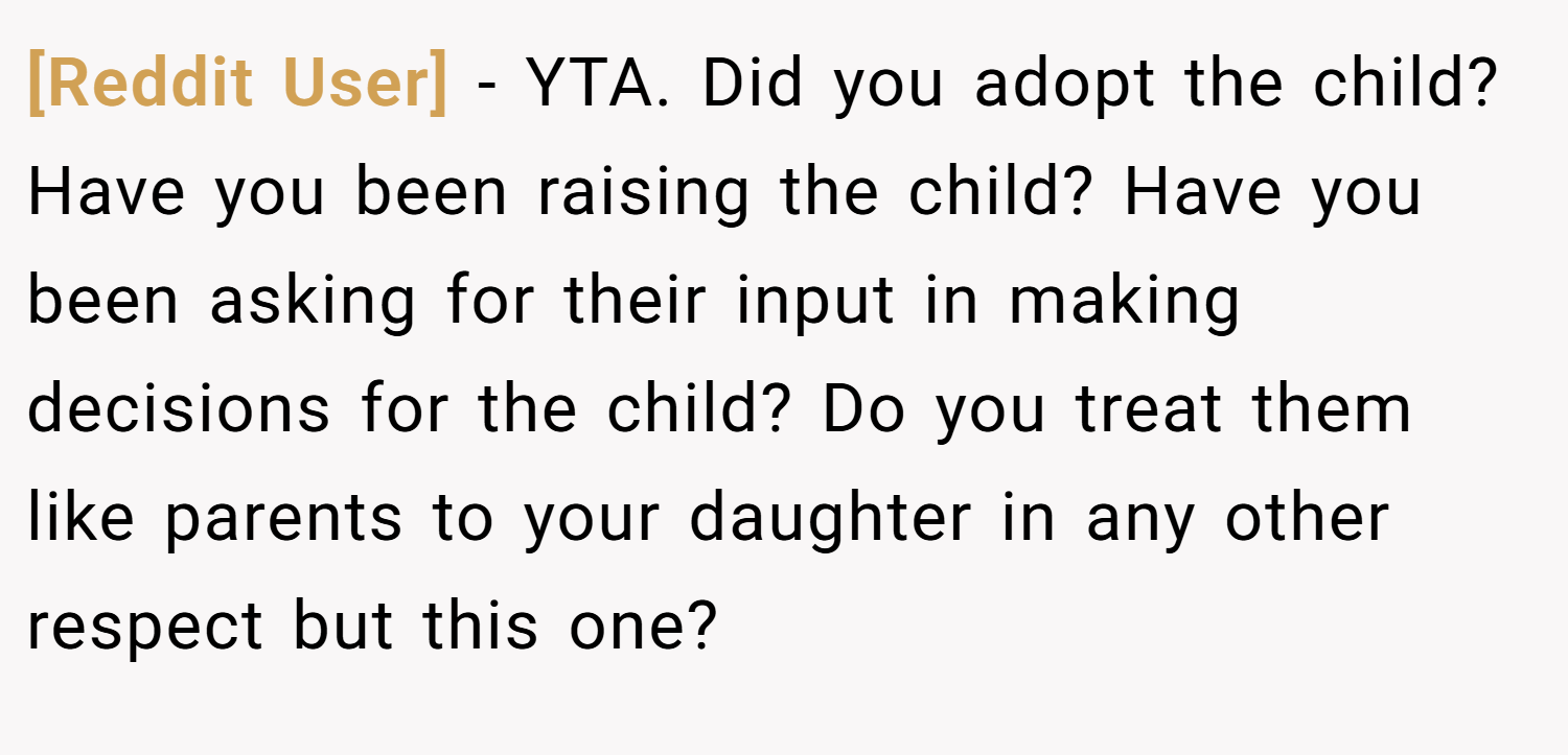 [Reddit User] − YTA. Did you adopt the child? Have you been raising the child? Have you been asking for their input in making decisions for the child? Do you treat them like parents to your daughter in any other respect but this one?