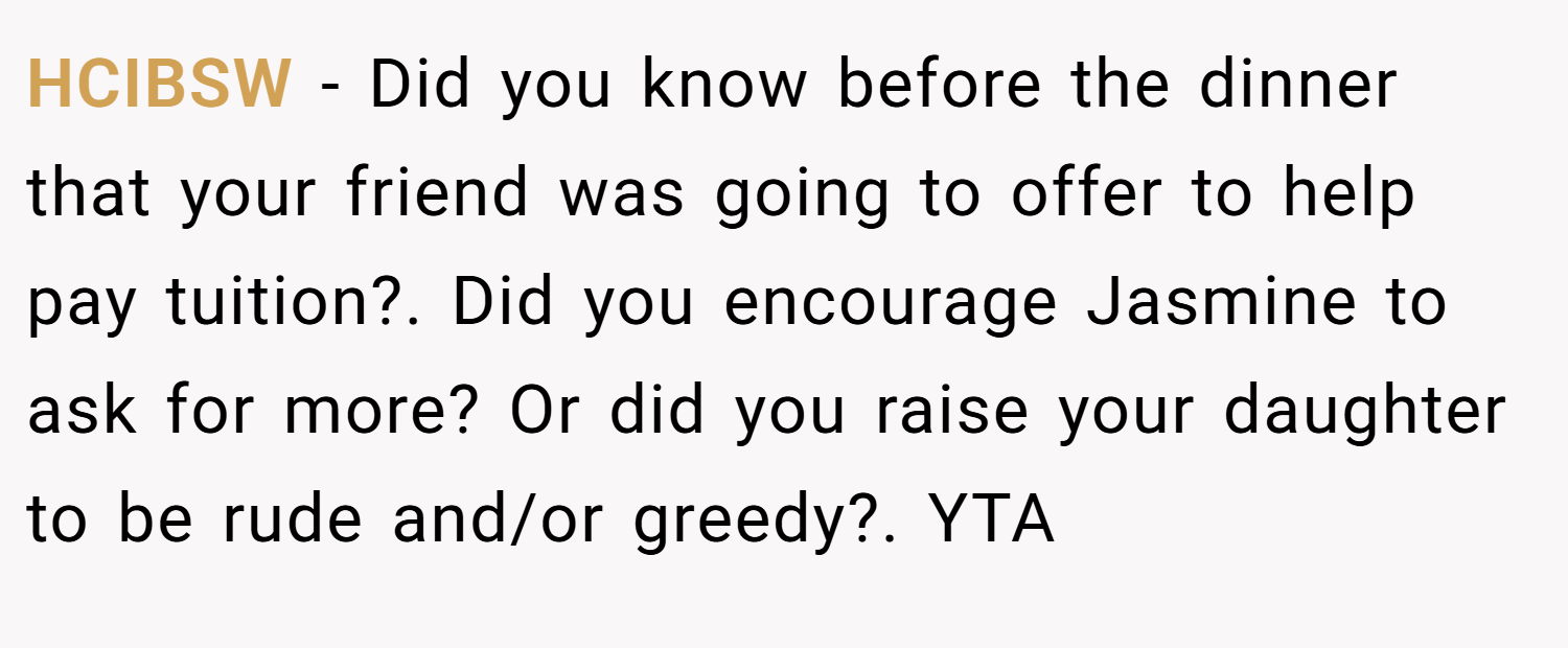 HCIBSW − Did you know before the dinner that your friend was going to offer to help pay tuition?. Did you encourage Jasmine to ask for more? Or did you raise your daughter to be rude and/or greedy?. YTA