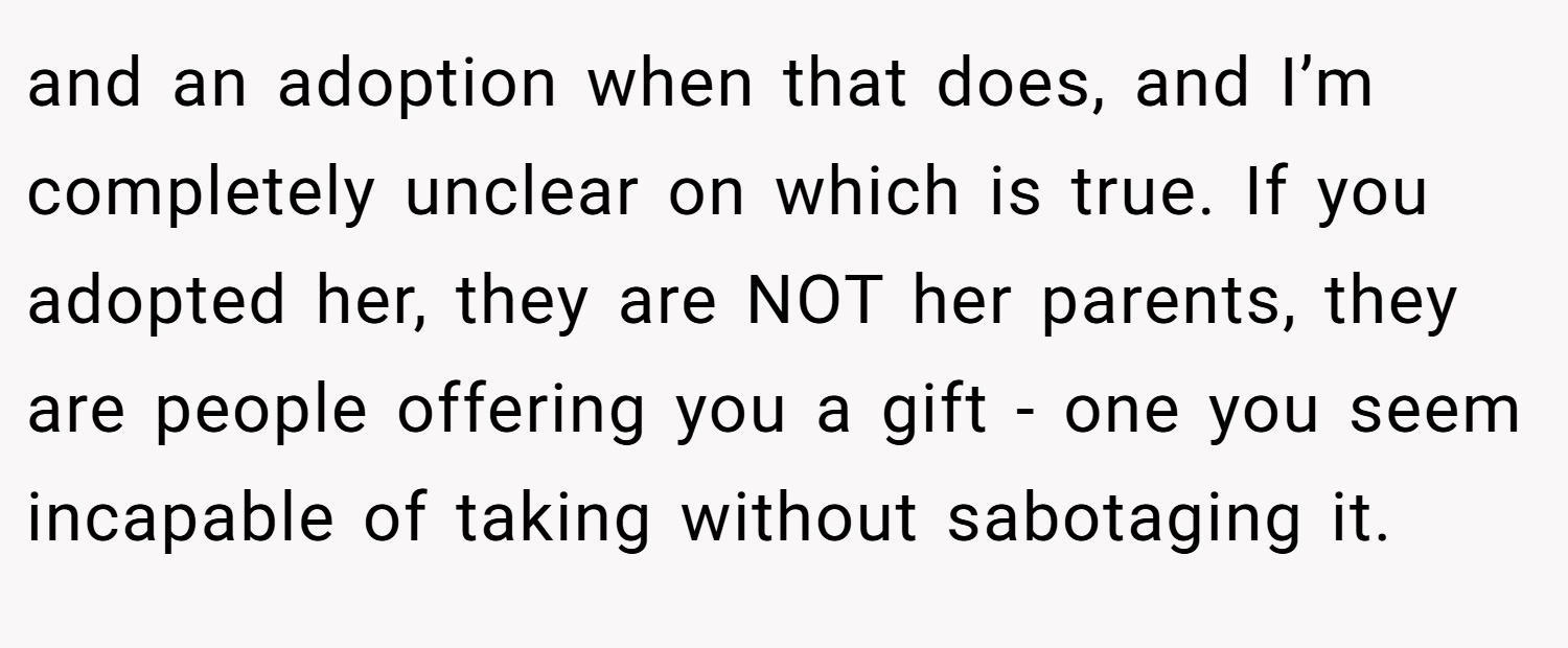 and an adoption when that does, and I’m completely unclear on which is true. If you adopted her, they are NOT her parents, they are people offering you a gift - one you seem incapable of taking without sabotaging it.