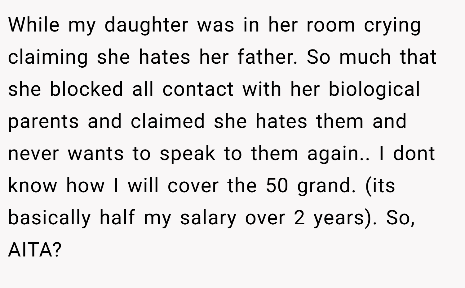 While my daughter was in her room crying claiming she hates her father. So much that she blocked all contact with her biological parents and claimed she hates them and never wants to speak to them again.. I dont know how I will cover the 50 grand. (its basically half my salary over 2 years). So, AITA?