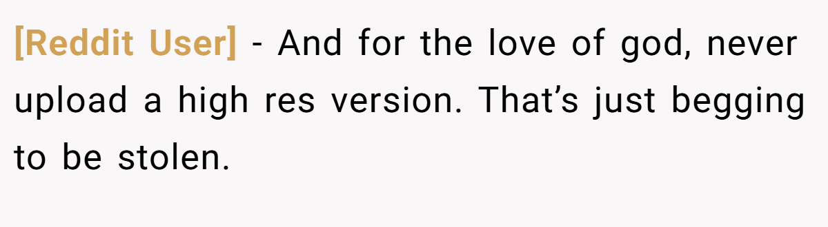 [Reddit User] − And for the love of god, never upload a high res version. That’s just begging to be stolen.