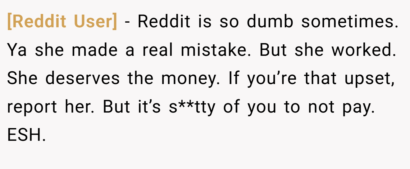 [Reddit User] − Reddit is so dumb sometimes. Ya she made a real mistake. But she worked. She deserves the money. If you’re that upset, report her. But it’s s**tty of you to not pay. ESH.