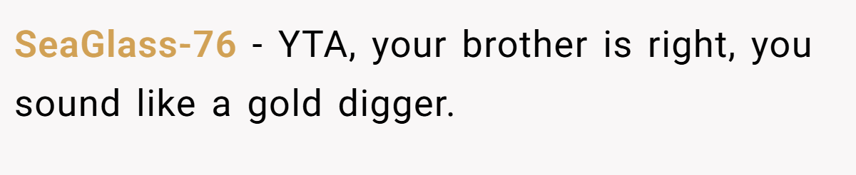 SeaGlass-76 − YTA, your brother is right, you sound like a gold digger.