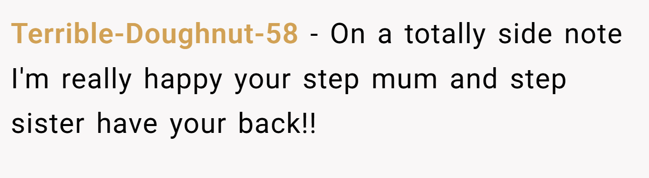 Terrible-Doughnut-58 − On a totally side note I'm really happy your step mum and step sister have your back!!