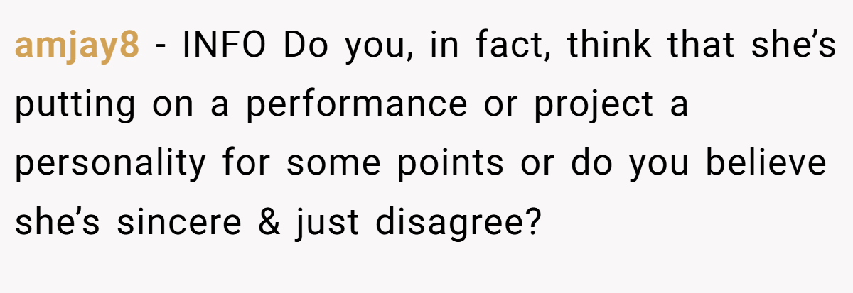 amjay8 − INFO Do you, in fact, think that she’s putting on a performance or project a personality for some points or do you believe she’s sincere & just disagree?