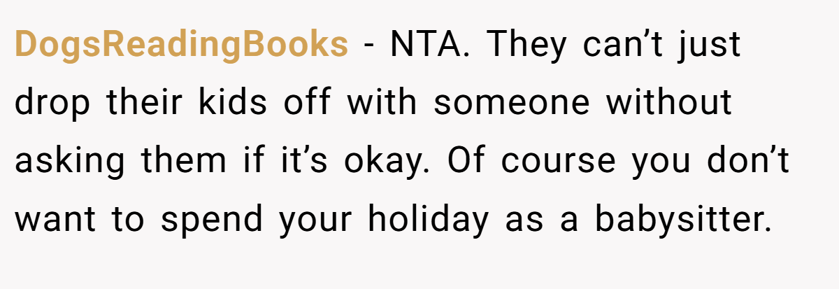 DogsReadingBooks − NTA. They can’t just drop their kids off with someone without asking them if it’s okay. Of course you don’t want to spend your holiday as a babysitter.
