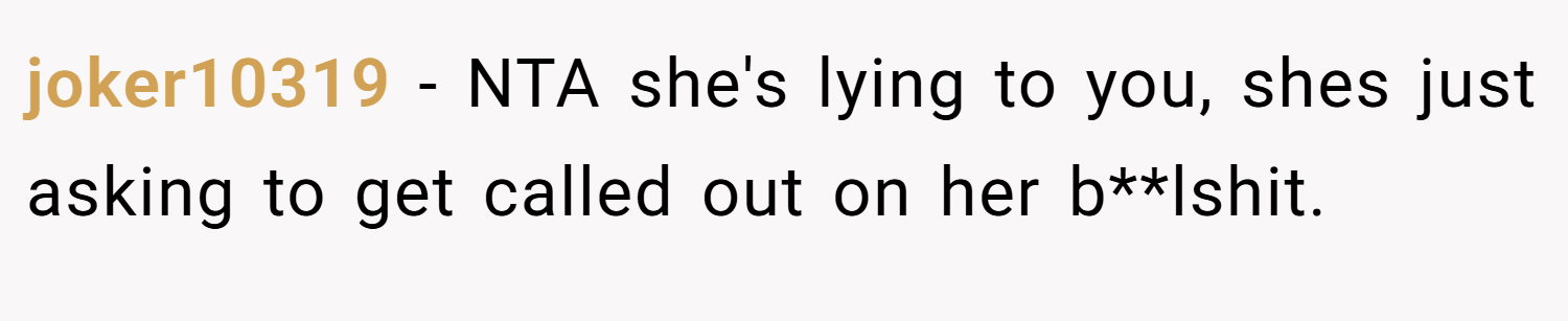 joker10319 − NTA she's lying to you, shes just asking to get called out on her b**lshit.