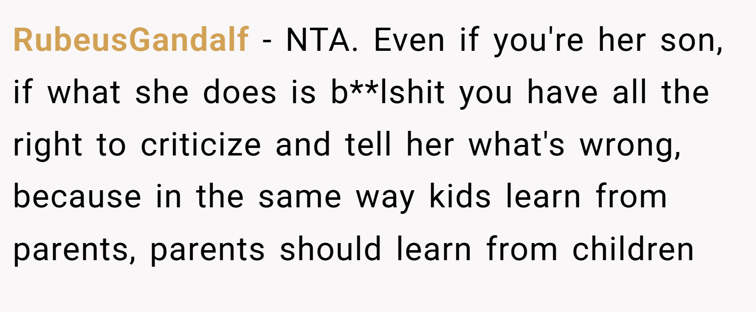 RubeusGandalf − NTA. Even if you're her son, if what she does is b**lshit you have all the right to criticize and tell her what's wrong, because in the same way kids learn from parents, parents should learn from children