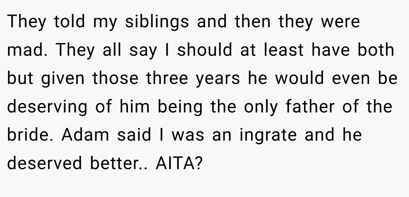 They told my siblings and then they were mad. They all say I should at least have both but given those three years he would even be deserving of him being the only father of the bride. Adam said I was an ingrate and he deserved better.. AITA?
