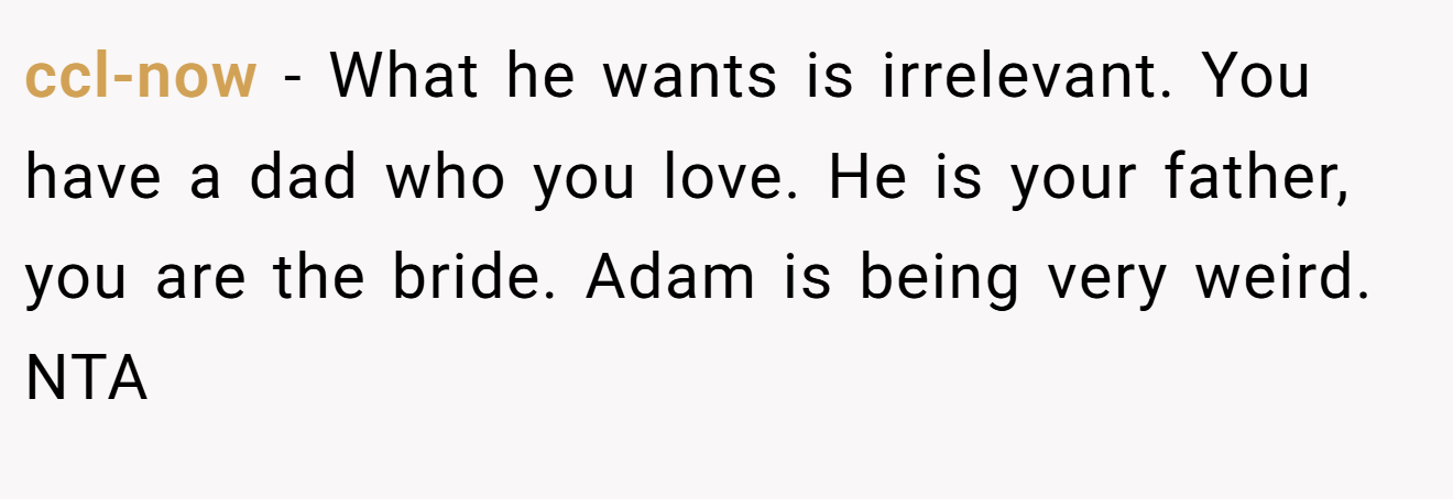 ccl-now − What he wants is irrelevant. You have a dad who you love. He is your father, you are the bride. Adam is being very weird. NTA