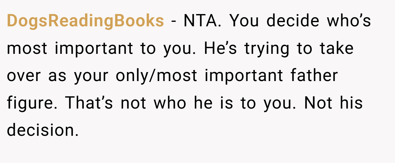 DogsReadingBooks − NTA. You decide who’s most important to you. He’s trying to take over as your only/most important father figure. That’s not who he is to you. Not his decision.