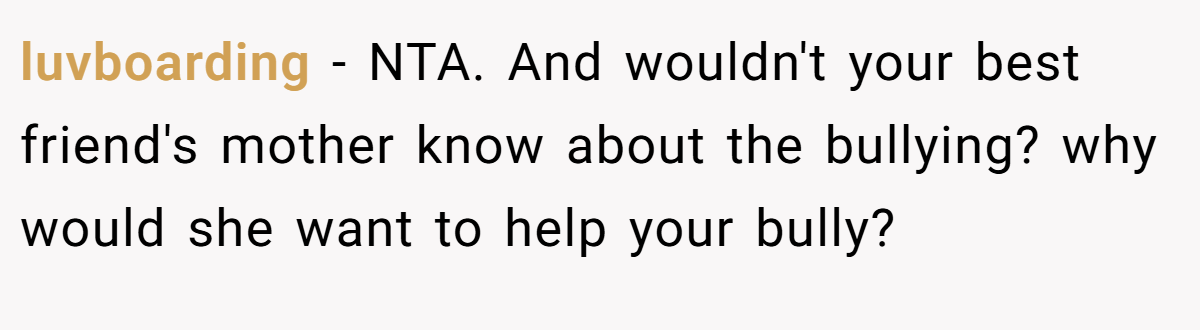 luvboarding − NTA. And wouldn't your best friend's mother know about the bullying? why would she want to help your bully?