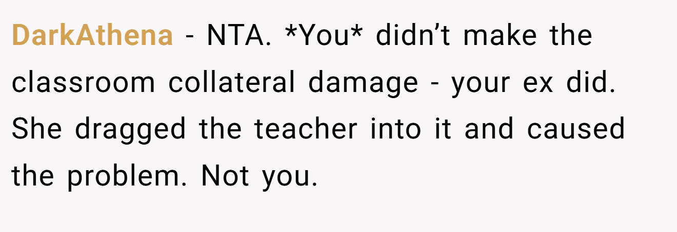 DarkAthena − NTA. *You* didn’t make the classroom collateral damage - your ex did. She dragged the teacher into it and caused the problem. Not you.
