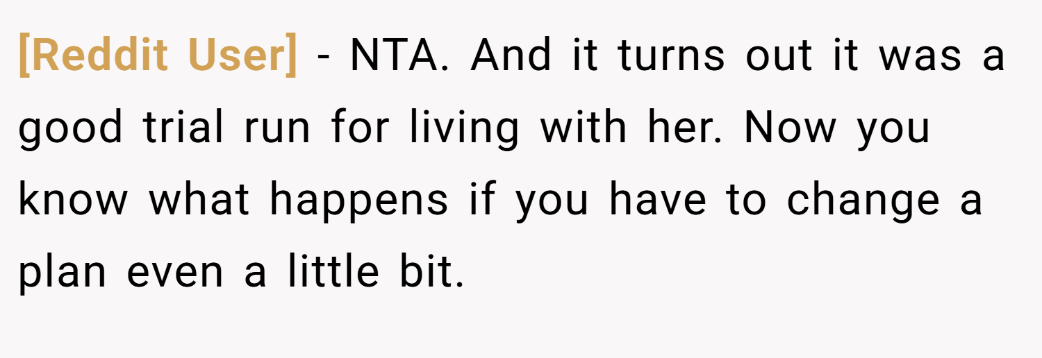 [Reddit User] − NTA. And it turns out it was a good trial run for living with her. Now you know what happens if you have to change a plan even a little bit.
