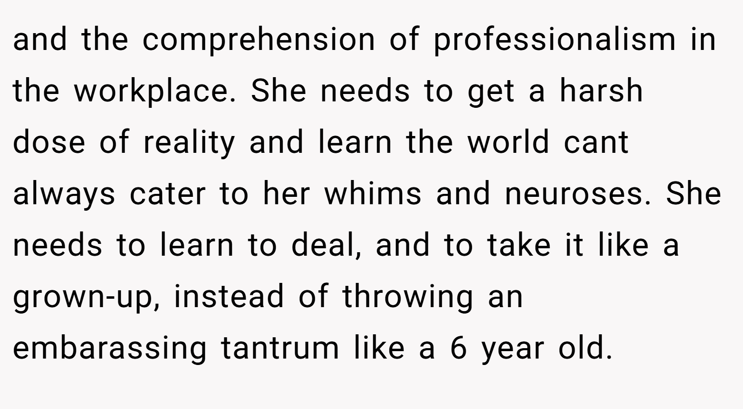 and the comprehension of professionalism in the workplace. She needs to get a harsh dose of reality and learn the world cant always cater to her whims and neuroses. She needs to learn to deal, and to take it like a grown-up, instead of throwing an embarassing tantrum like a 6 year old.